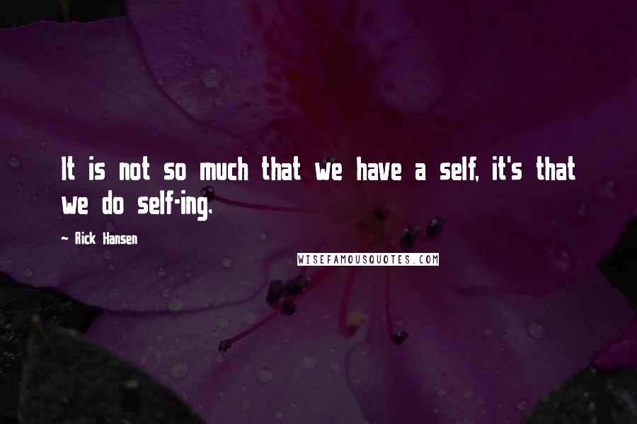 Rick Hansen quotes: It is not so much that we have a self, it's that we do self-ing.