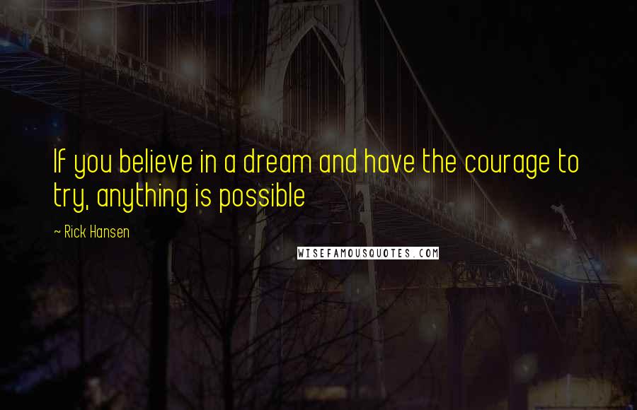 Rick Hansen quotes: If you believe in a dream and have the courage to try, anything is possible