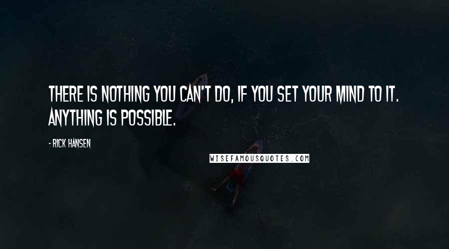 Rick Hansen quotes: There is nothing you can't do, if you set your mind to it. Anything is possible.