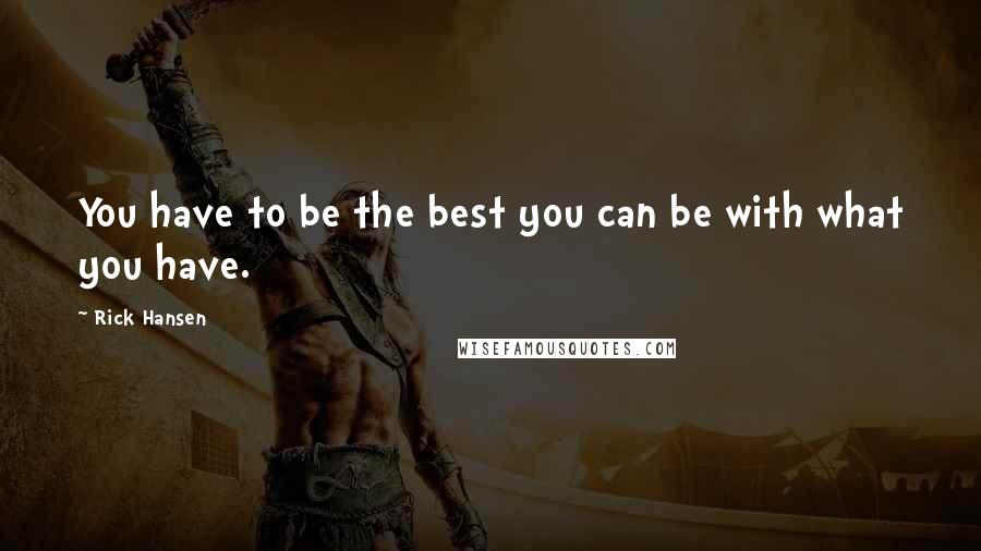 Rick Hansen quotes: You have to be the best you can be with what you have.