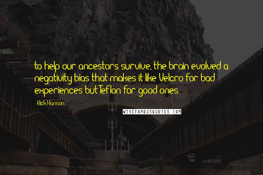 Rick Hanson quotes: to help our ancestors survive, the brain evolved a negativity bias that makes it like Velcro for bad experiences but Teflon for good ones.