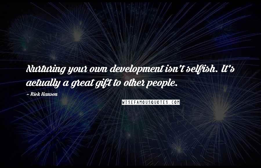 Rick Hanson quotes: Nurturing your own development isn't selfish. It's actually a great gift to other people.