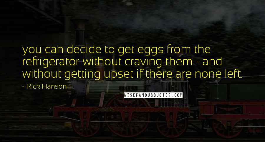 Rick Hanson quotes: you can decide to get eggs from the refrigerator without craving them - and without getting upset if there are none left.