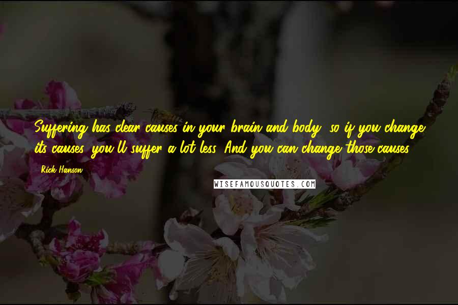 Rick Hanson quotes: Suffering has clear causes in your brain and body, so if you change its causes, you'll suffer a lot less. And you can change those causes.