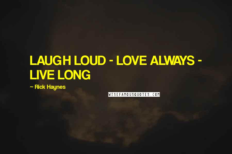 Rick Haynes quotes: LAUGH LOUD - LOVE ALWAYS - LIVE LONG