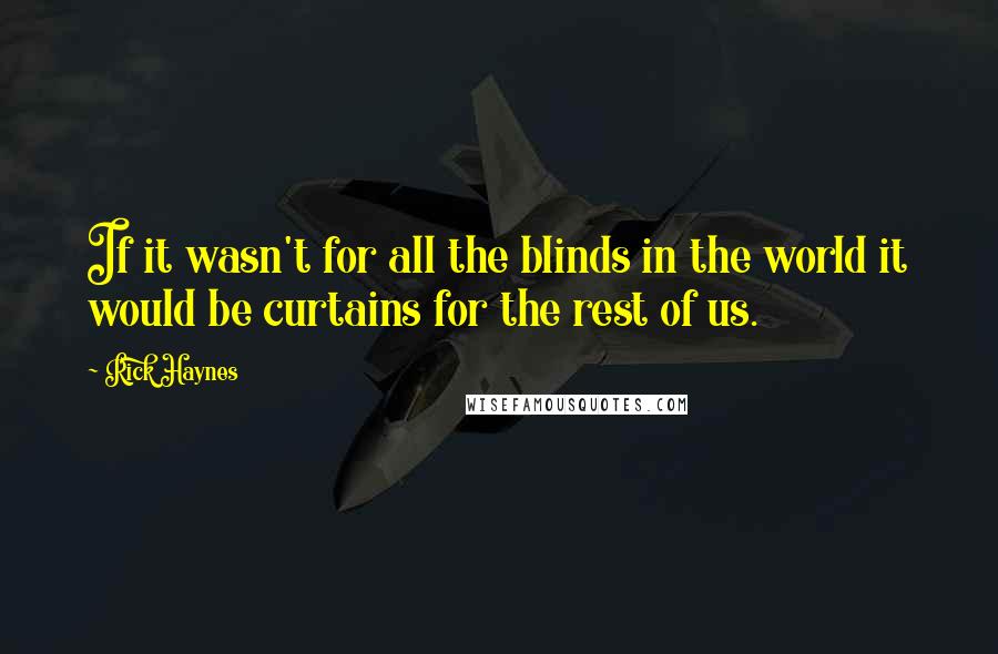 Rick Haynes quotes: If it wasn't for all the blinds in the world it would be curtains for the rest of us.