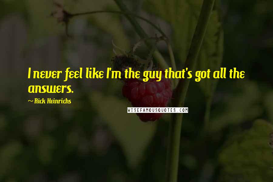 Rick Heinrichs quotes: I never feel like I'm the guy that's got all the answers.