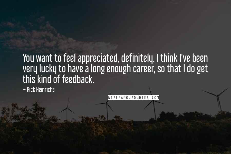 Rick Heinrichs quotes: You want to feel appreciated, definitely. I think I've been very lucky to have a long enough career, so that I do get this kind of feedback.