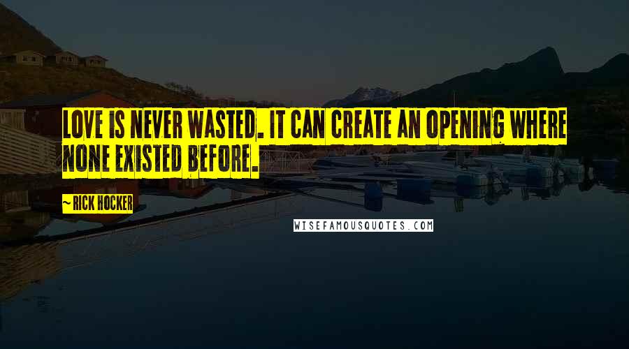 Rick Hocker quotes: Love is never wasted. It can create an opening where none existed before.