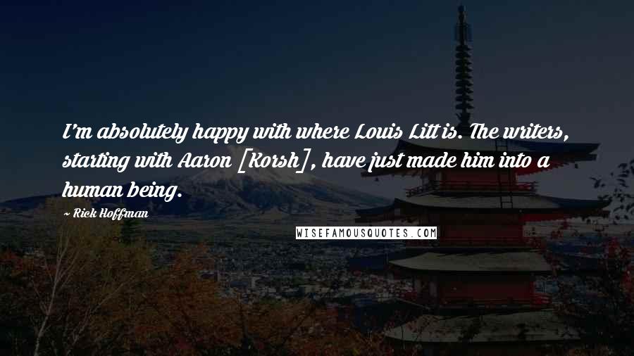 Rick Hoffman quotes: I'm absolutely happy with where Louis Litt is. The writers, starting with Aaron [Korsh], have just made him into a human being.