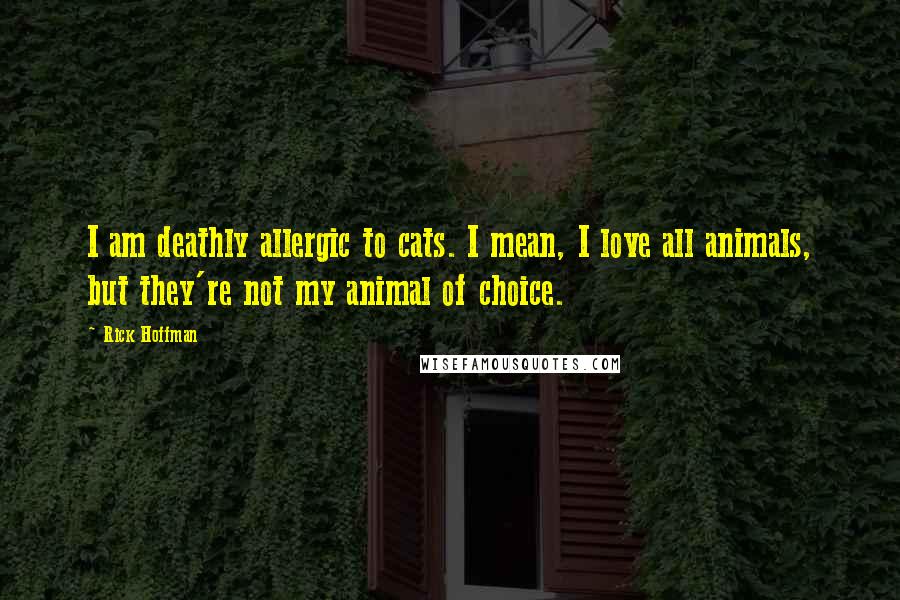 Rick Hoffman quotes: I am deathly allergic to cats. I mean, I love all animals, but they're not my animal of choice.