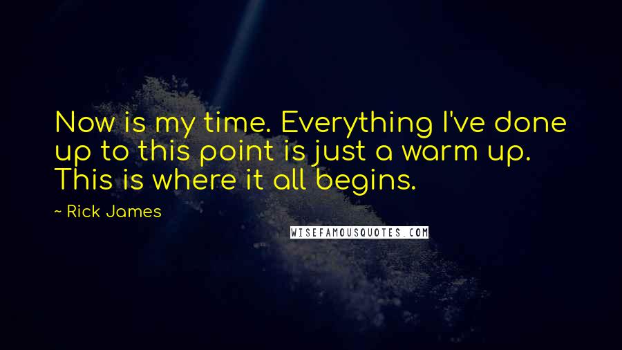 Rick James quotes: Now is my time. Everything I've done up to this point is just a warm up. This is where it all begins.