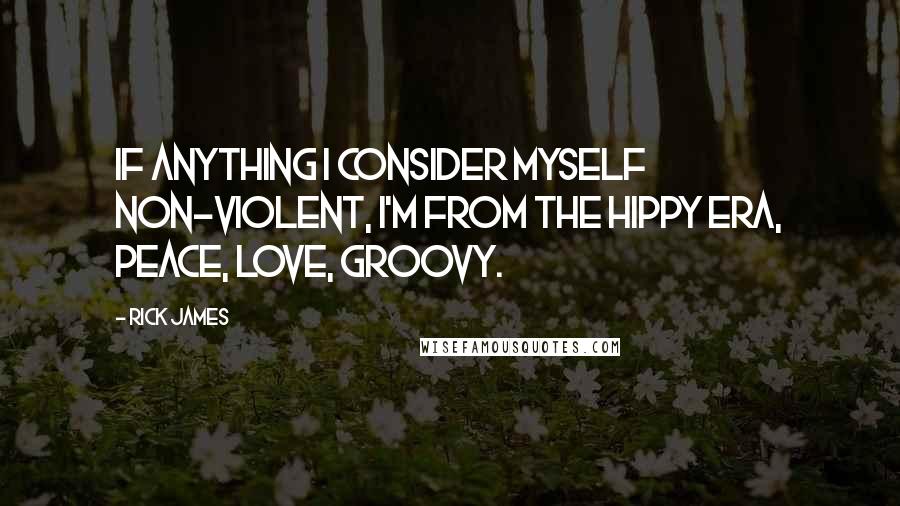 Rick James quotes: If anything I consider myself non-violent, I'm from the hippy era, peace, love, groovy.