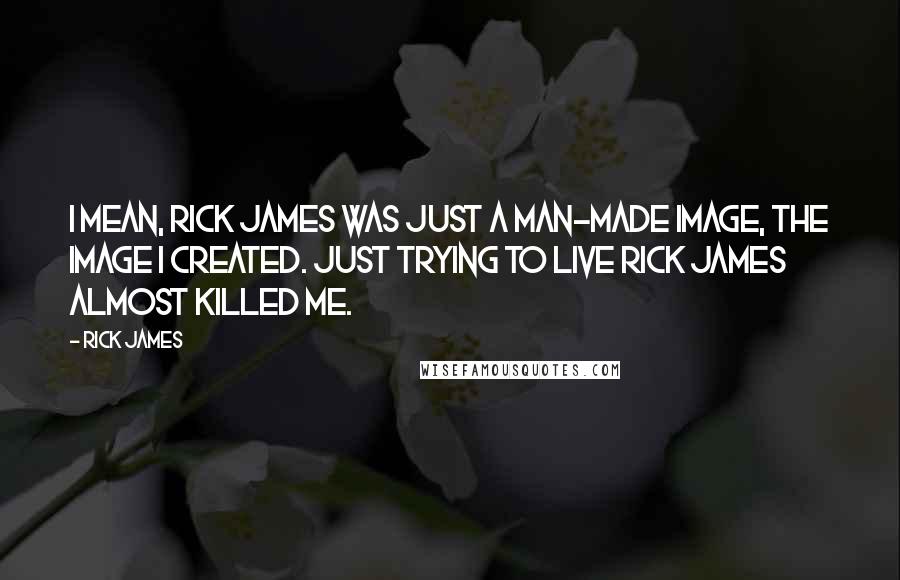 Rick James quotes: I mean, Rick James was just a man-made image, the image I created. Just trying to live Rick James almost killed me.