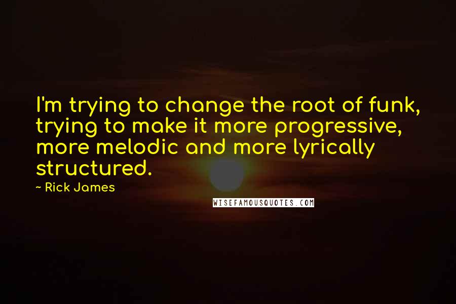 Rick James quotes: I'm trying to change the root of funk, trying to make it more progressive, more melodic and more lyrically structured.