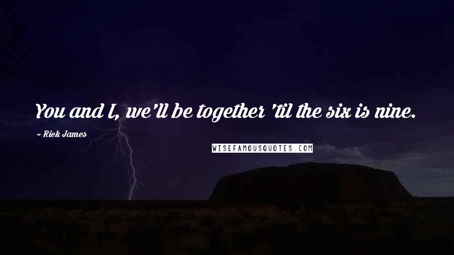 Rick James quotes: You and I, we'll be together 'til the six is nine.