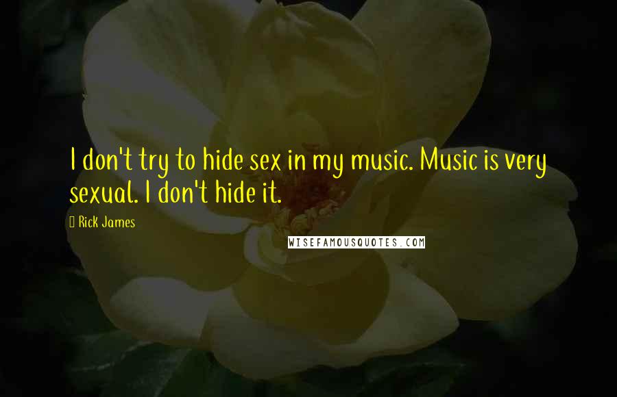 Rick James quotes: I don't try to hide sex in my music. Music is very sexual. I don't hide it.