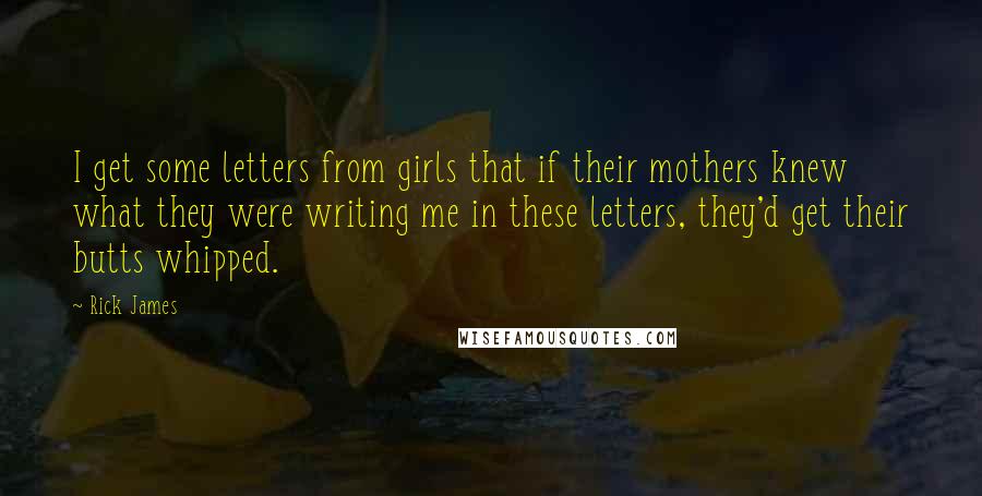 Rick James quotes: I get some letters from girls that if their mothers knew what they were writing me in these letters, they'd get their butts whipped.