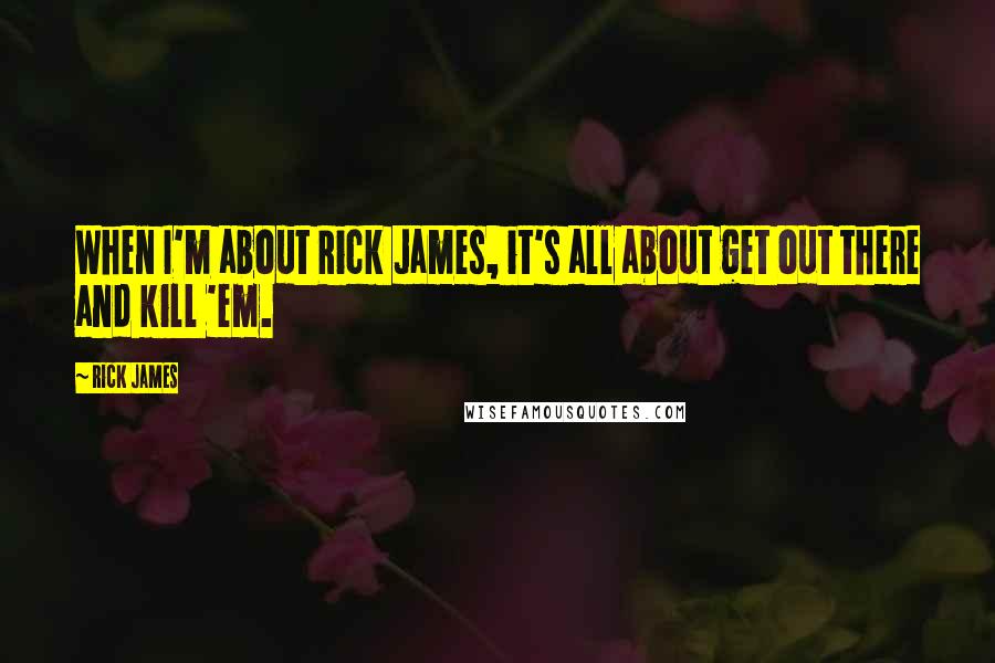 Rick James quotes: When I'm about Rick James, it's all about get out there and kill 'em.