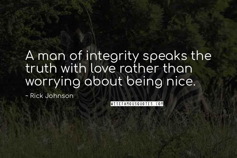 Rick Johnson quotes: A man of integrity speaks the truth with love rather than worrying about being nice.