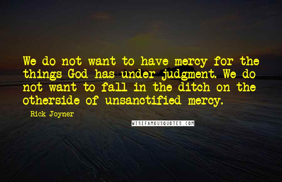 Rick Joyner quotes: We do not want to have mercy for the things God has under judgment. We do not want to fall in the ditch on the otherside of unsanctified mercy.