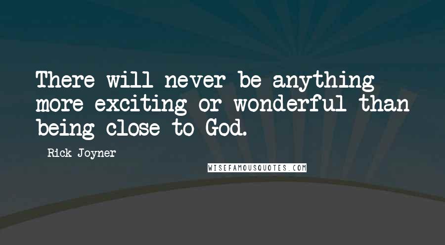 Rick Joyner quotes: There will never be anything more exciting or wonderful than being close to God.