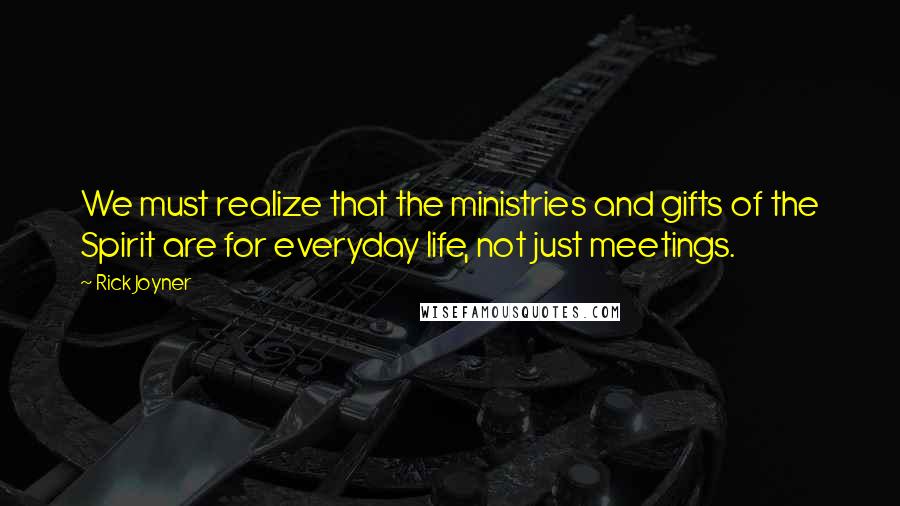 Rick Joyner quotes: We must realize that the ministries and gifts of the Spirit are for everyday life, not just meetings. Rick Joyner quotes: We must realize that the ministries and gifts of the Spirit are for everyday life, not just meetings.