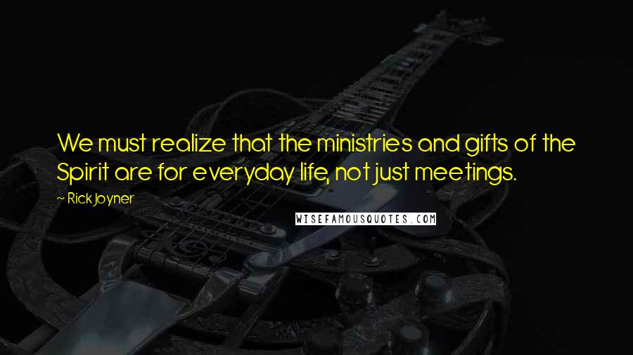 Rick Joyner quotes: We must realize that the ministries and gifts of the Spirit are for everyday life, not just meetings.