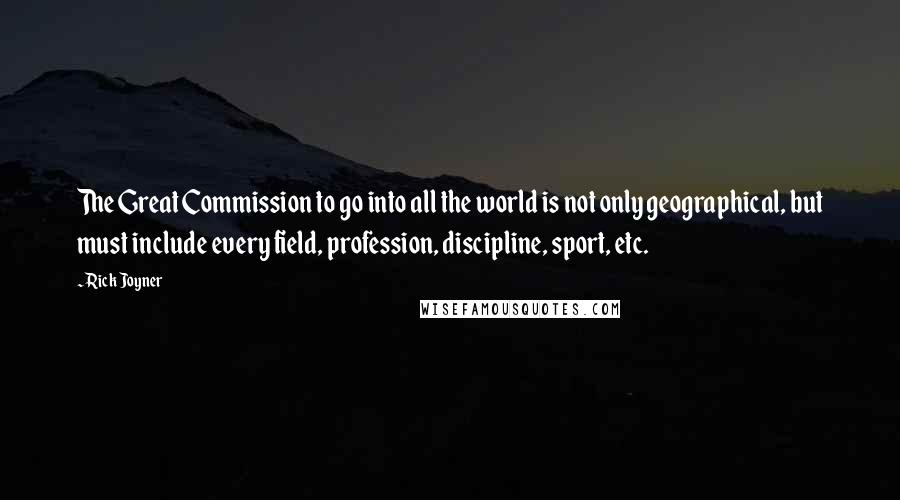 Rick Joyner quotes: The Great Commission to go into all the world is not only geographical, but must include every field, profession, discipline, sport, etc. Rick Joyner quotes: The Great Commission to go into all the world is not only geographical, but must include every field, profession, discipline, sport, etc.