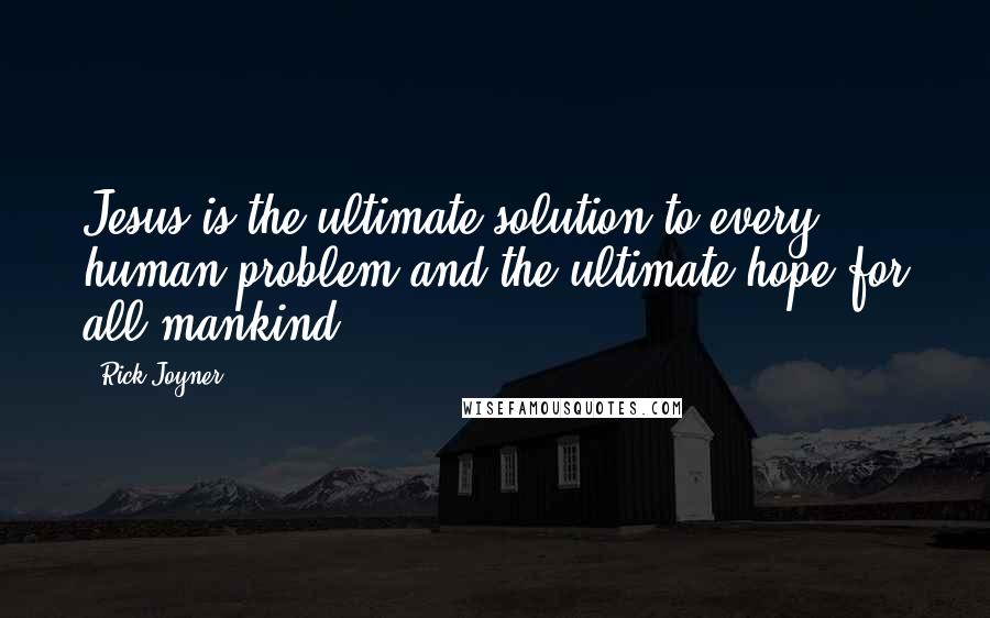 Rick Joyner quotes: Jesus is the ultimate solution to every human problem and the ultimate hope for all mankind.
