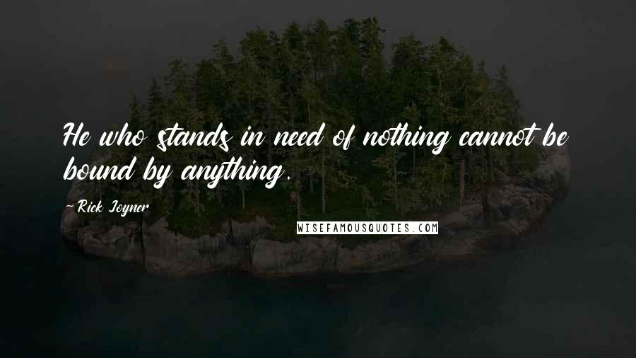 Rick Joyner quotes: He who stands in need of nothing cannot be bound by anything.