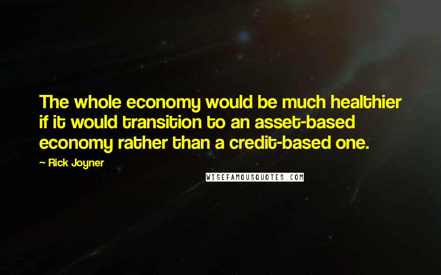 Rick Joyner quotes: The whole economy would be much healthier if it would transition to an asset-based economy rather than a credit-based one. Rick Joyner quotes: The whole economy would be much healthier if it would transition to an asset-based economy rather than a credit-based one.