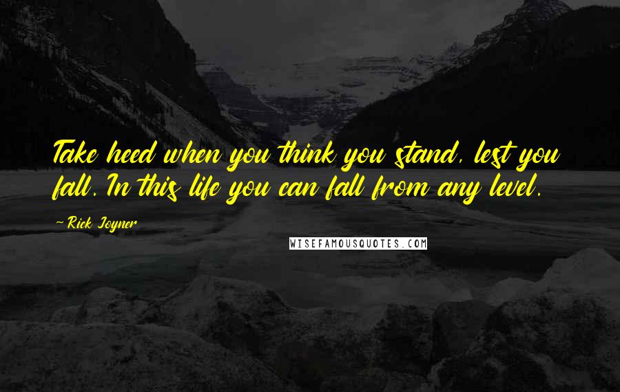 Rick Joyner quotes: Take heed when you think you stand, lest you fall. In this life you can fall from any level.