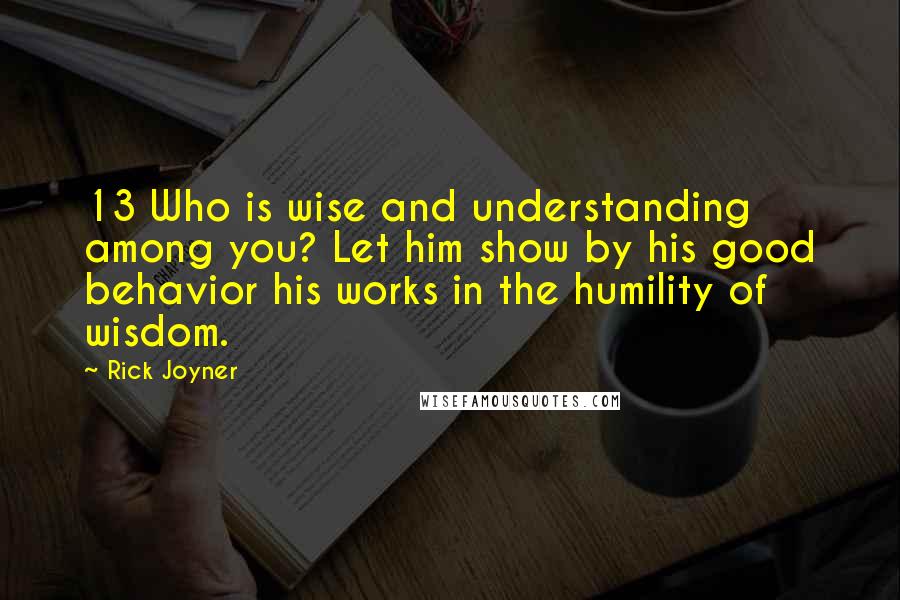 Rick Joyner quotes: 13 Who is wise and understanding among you? Let him show by his good behavior his works in the humility of wisdom.