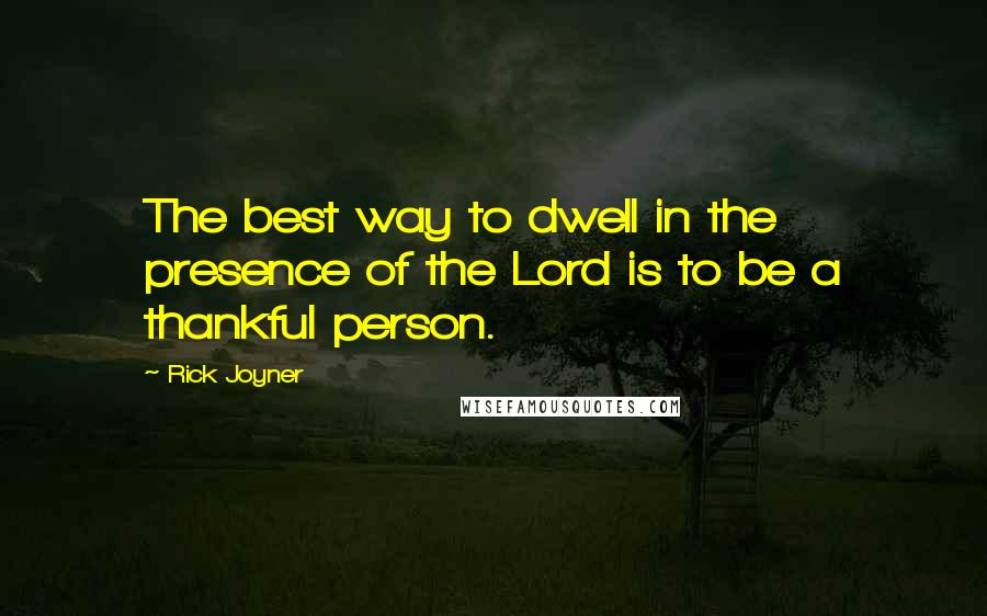 Rick Joyner quotes: The best way to dwell in the presence of the Lord is to be a thankful person.