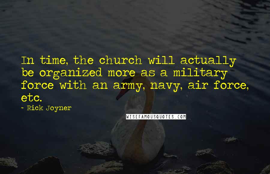 Rick Joyner quotes: In time, the church will actually be organized more as a military force with an army, navy, air force, etc.