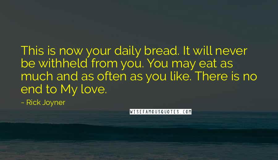 Rick Joyner quotes: This is now your daily bread. It will never be withheld from you. You may eat as much and as often as you like. There is no end to My Rick Joyner quotes: This is now your daily bread. It will never be withheld from you. You may eat as much and as often as you like. There is no end to My