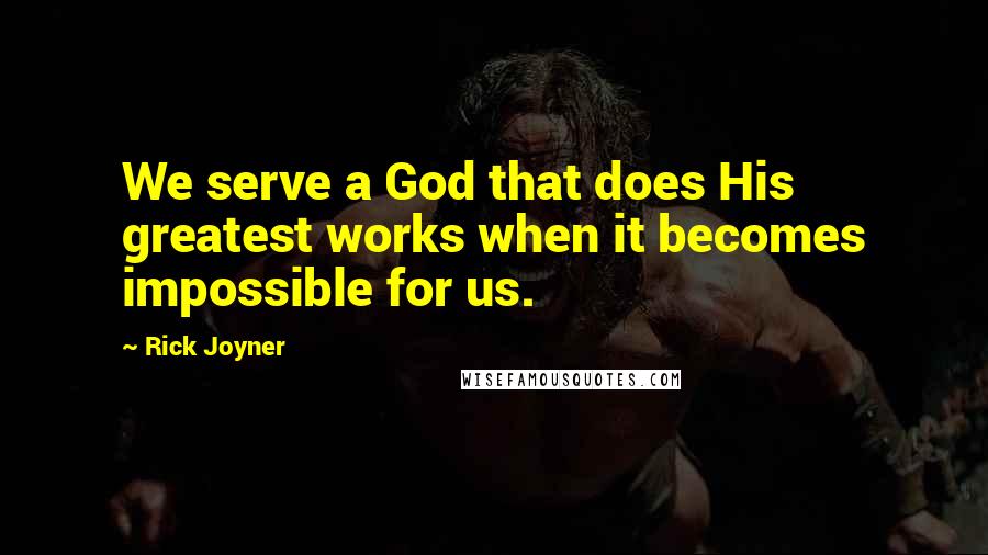 Rick Joyner quotes: We serve a God that does His greatest works when it becomes impossible for us.
