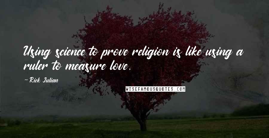 Rick Julian quotes: Using science to prove religion is like using a ruler to measure love.