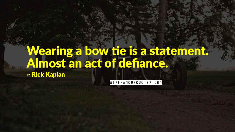 Rick Kaplan quotes: Wearing a bow tie is a statement. Almost an act of defiance.