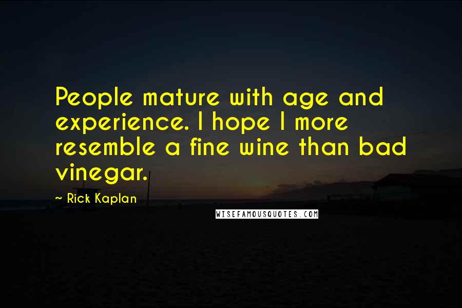 Rick Kaplan quotes: People mature with age and experience. I hope I more resemble a fine wine than bad vinegar.