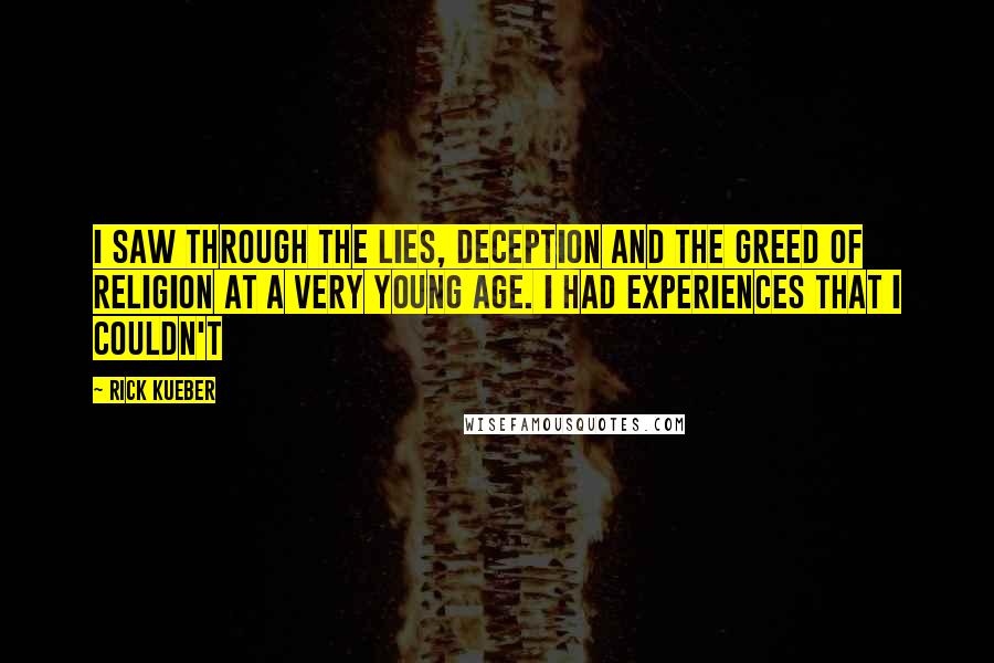 Rick Kueber quotes: I saw through the lies, deception and the greed of religion at a very young age. I had experiences that I couldn't Rick Kueber quotes: I saw through the lies, deception and the greed of religion at a very young age. I had experiences that I couldn't