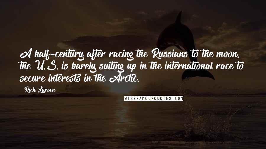 Rick Larsen quotes: A half-century after racing the Russians to the moon, the U.S. is barely suiting up in the international race to secure interests in the Arctic.