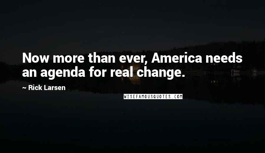 Rick Larsen quotes: Now more than ever, America needs an agenda for real change.