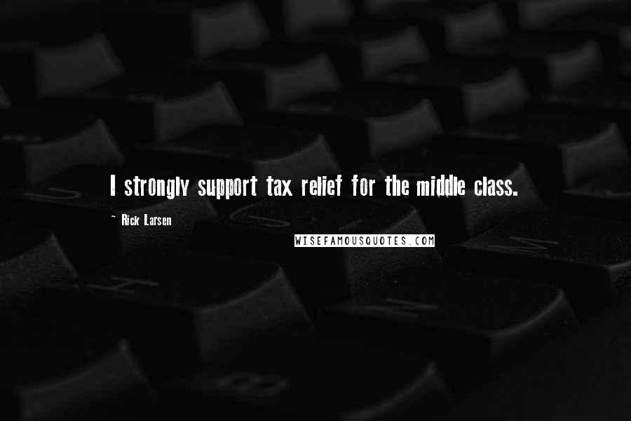 Rick Larsen quotes: I strongly support tax relief for the middle class.