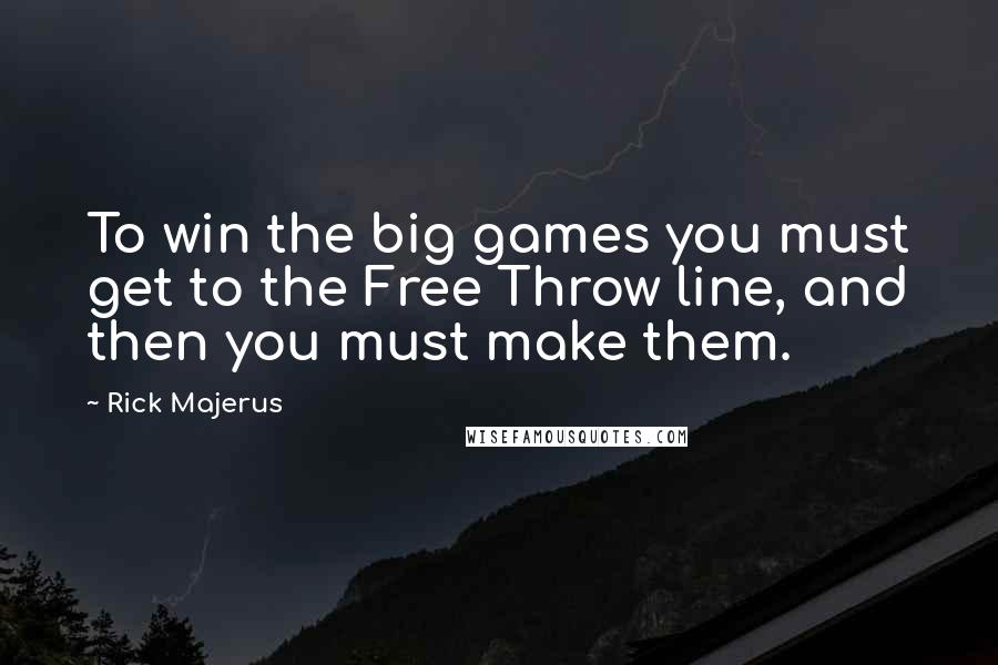 Rick Majerus quotes: To win the big games you must get to the Free Throw line, and then you must make them. Rick Majerus quotes: To win the big games you must get to the Free Throw line, and then you must make them.
