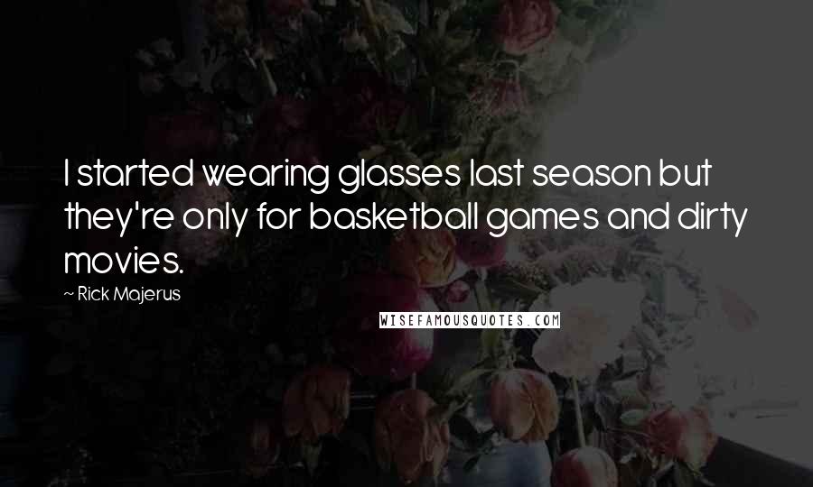 Rick Majerus quotes: I started wearing glasses last season but they're only for basketball games and dirty movies. Rick Majerus quotes: I started wearing glasses last season but they're only for basketball games and dirty movies.