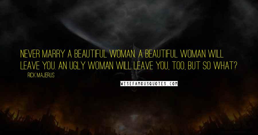 Rick Majerus quotes: Never marry a beautiful woman. A beautiful woman will leave you. An ugly woman will leave you, too, but so what?