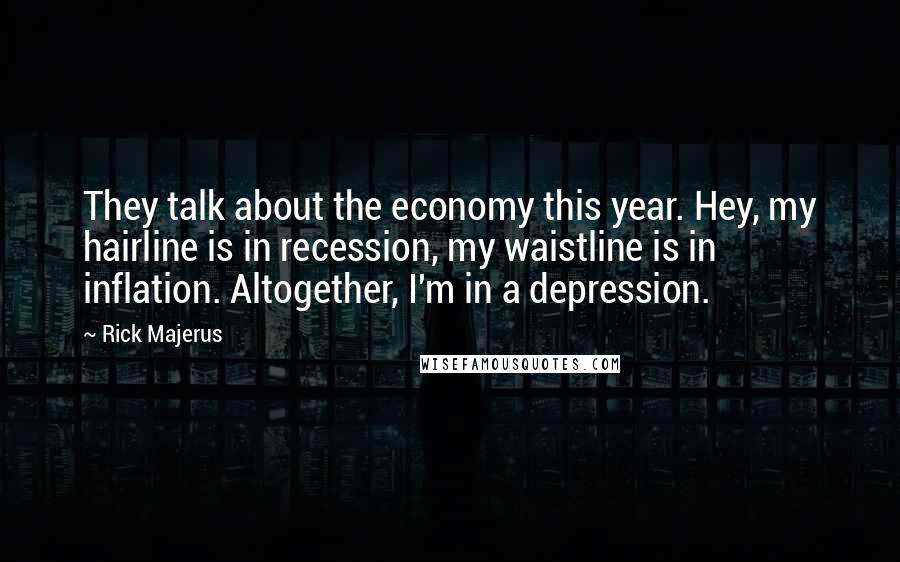 Rick Majerus quotes: They talk about the economy this year. Hey, my hairline is in recession, my waistline is in inflation. Altogether, I'm in a depression.