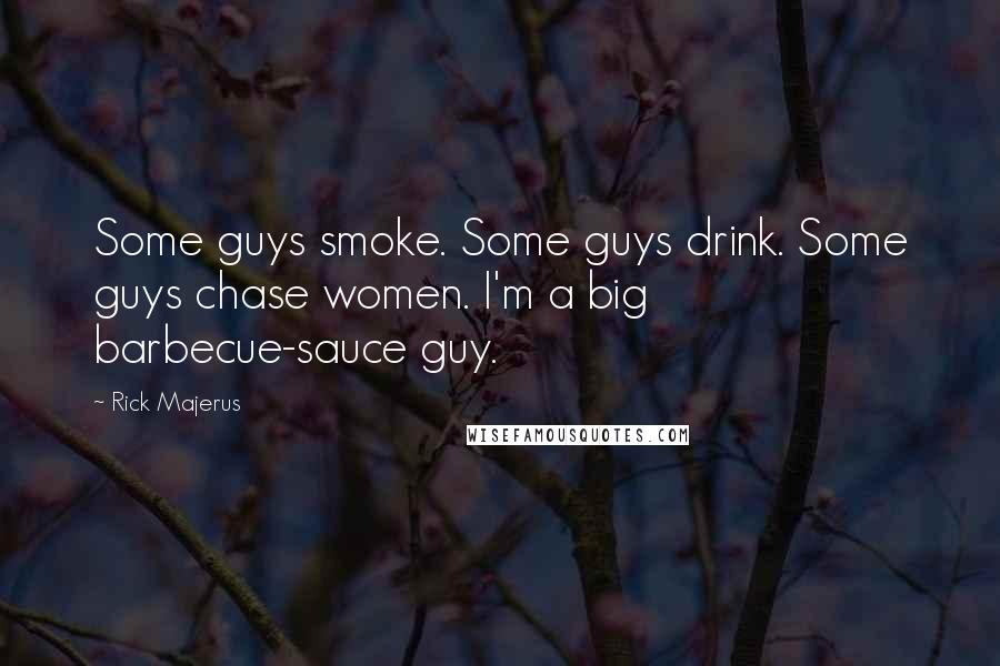 Rick Majerus quotes: Some guys smoke. Some guys drink. Some guys chase women. I'm a big barbecue-sauce guy. Rick Majerus quotes: Some guys smoke. Some guys drink. Some guys chase women. I'm a big barbecue-sauce guy.